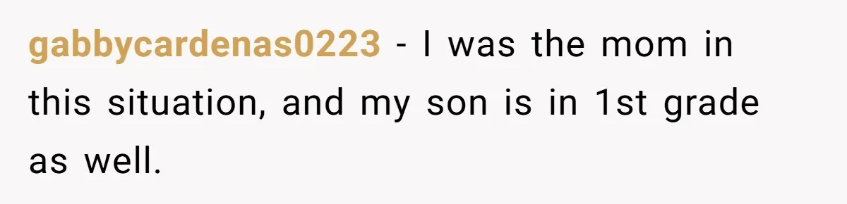 gabbycardenas0223 − I was the mom in this situation, and my son is in 1st grade as well.