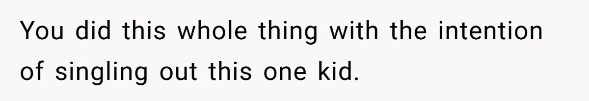 You did this whole thing with the intention of singling out this one kid.