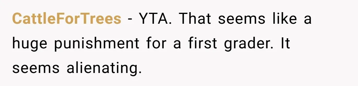 CattleForTrees − YTA. That seems like a huge punishment for a first grader. It seems alienating.