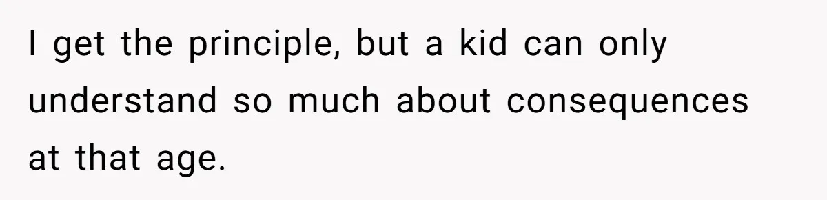 I get the principle, but a kid can only understand so much about consequences at that age.