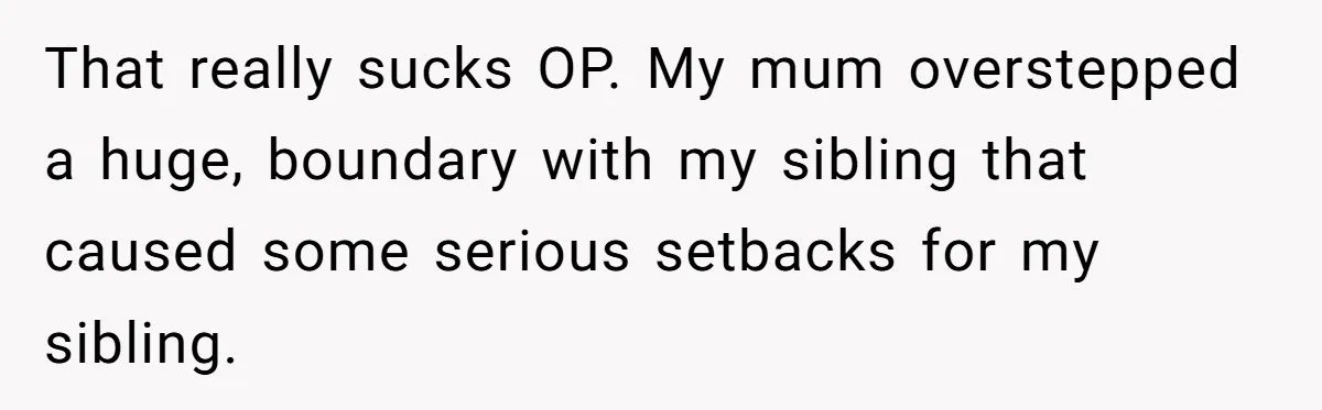 That really sucks OP. My mum overstepped a huge, boundary with my sibling that caused some serious setbacks for my sibling.