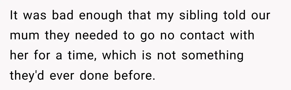 It was bad enough that my sibling told our mum they needed to go no contact with her for a time, which is not something they'd ever done before.