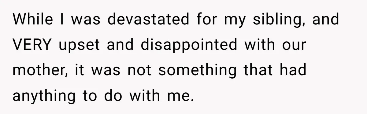 While I was devastated for my sibling, and VERY upset and disappointed with our mother, it was not something that had anything to do with me.