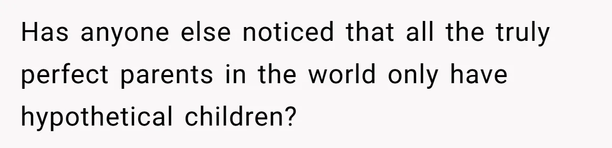 Has anyone else noticed that all the truly perfect parents in the world only have hypothetical children?
