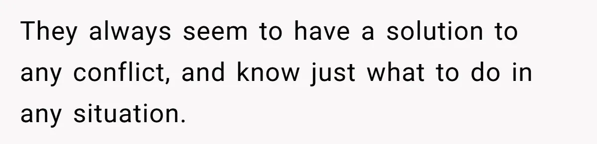 They always seem to have a solution to any conflict, and know just what to do in any situation.