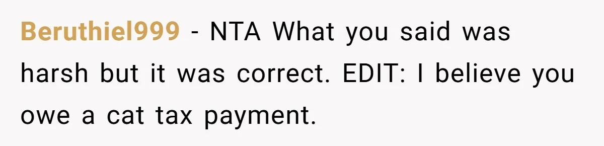 Beruthiel999 − NTA What you said was harsh but it was correct. EDIT: I believe you owe a cat tax payment.
