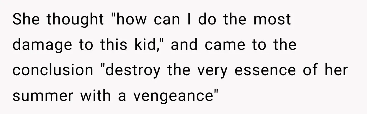 She thought "how can I do the most damage to this kid," and came to the conclusion "destroy the very essence of her summer with a vengeance"