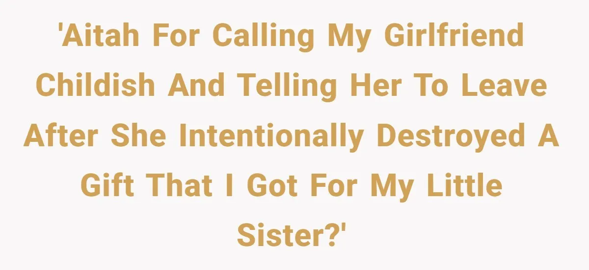 'AITAH for calling my girlfriend childish and telling her to leave after she intentionally destroyed a gift that I got for my little sister?'