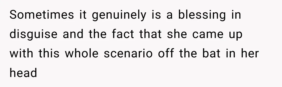 Sometimes it genuinely is a blessing in disguise and the fact that she came up with this whole scenario off the bat in her head