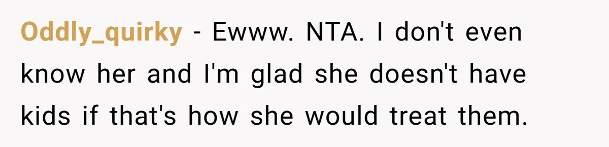 Oddly_quirky − Ewww. NTA. I don't even know her and I'm glad she doesn't have kids if that's how she would treat them.