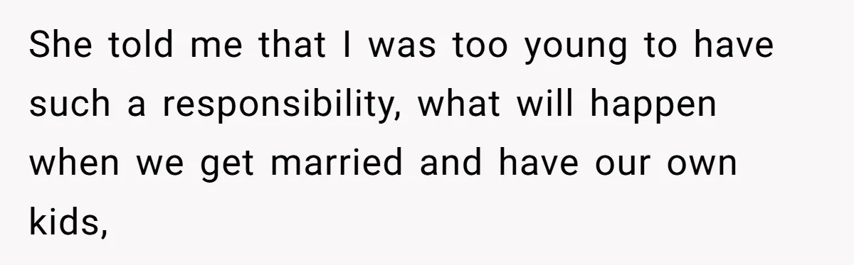 She told me that I was too young to have such a responsibility, what will happen when we get married and have our own kids,
