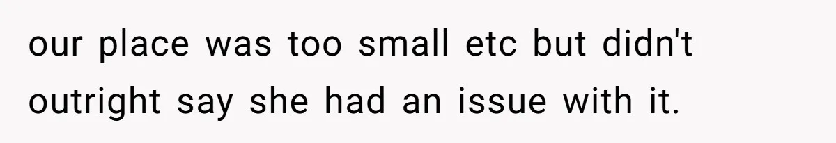 our place was too small etc but didn't outright say she had an issue with it.