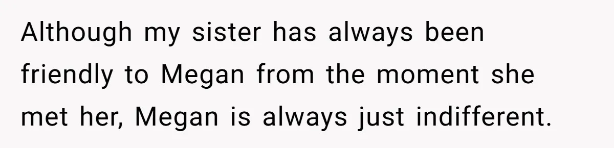 Although my sister has always been friendly to Megan from the moment she met her, Megan is always just indifferent.