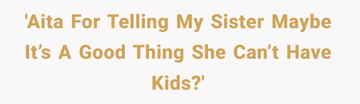 'AITA for telling my sister maybe it’s a good thing she can’t have kids?'