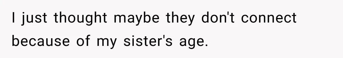 I just thought maybe they don't connect because of my sister's age.