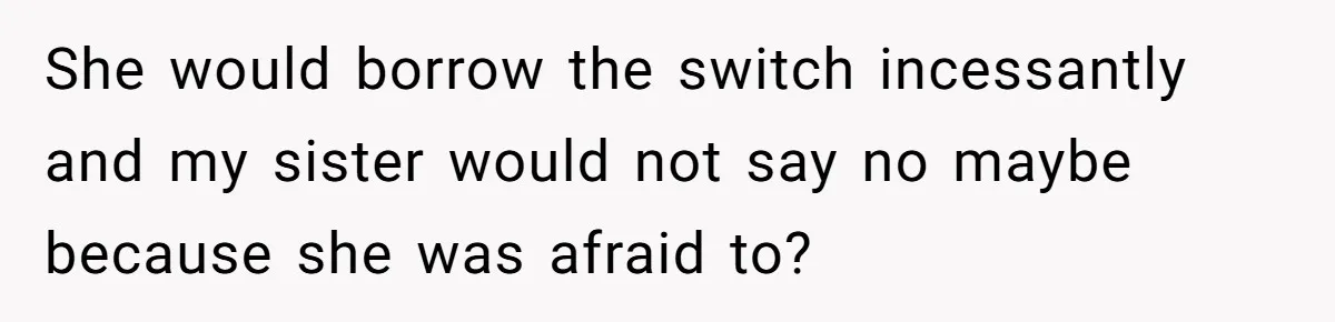She would borrow the switch incessantly and my sister would not say no maybe because she was afraid to?