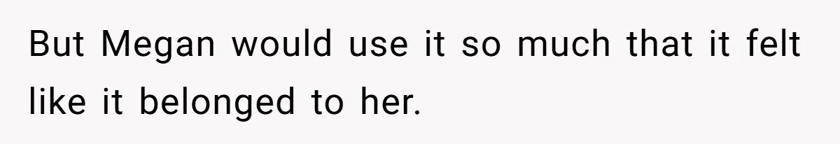 But Megan would use it so much that it felt like it belonged to her.