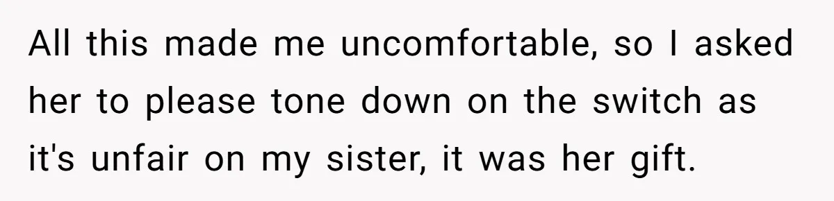 All this made me uncomfortable, so I asked her to please tone down on the switch as it's unfair on my sister, it was her gift.