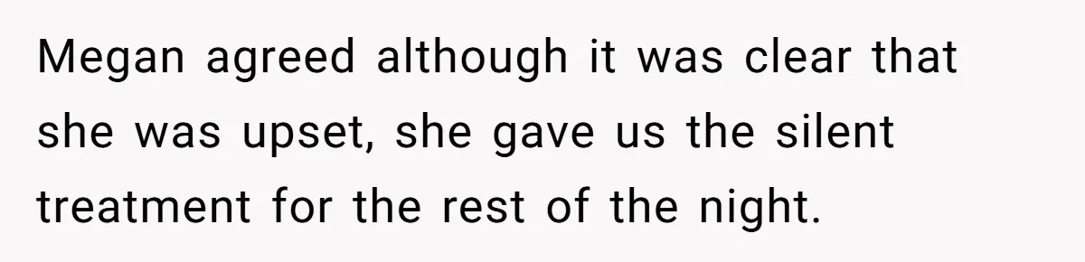 Megan agreed although it was clear that she was upset, she gave us the silent treatment for the rest of the night.