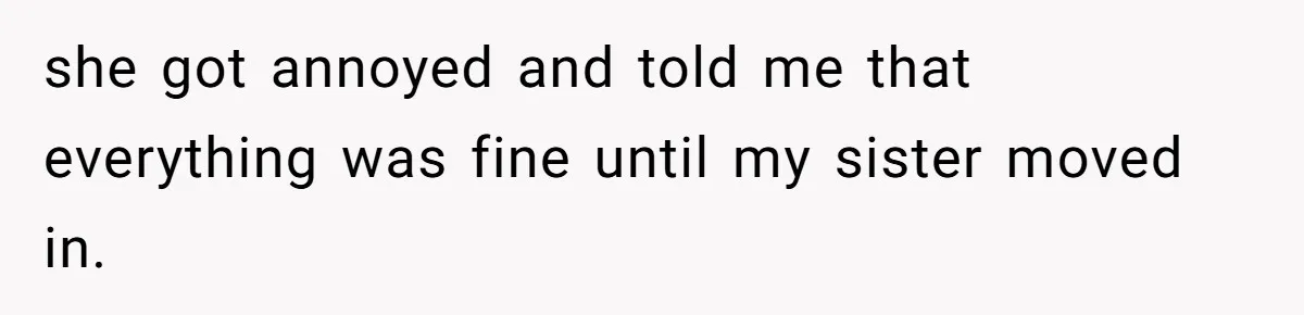 she got annoyed and told me that everything was fine until my sister moved in.
