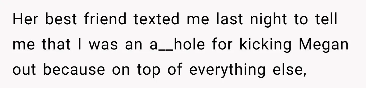 Her best friend texted me last night to tell me that I was an a__hole for kicking Megan out because on top of everything else,