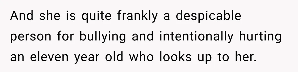 And she is quite frankly a despicable person for bullying and intentionally hurting an eleven year old who looks up to her.