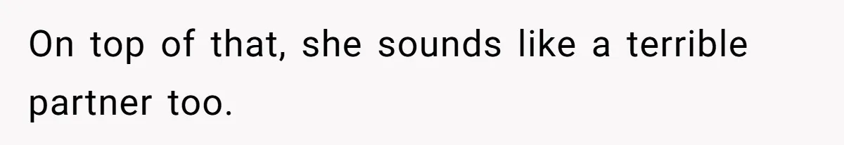 On top of that, she sounds like a terrible partner too.