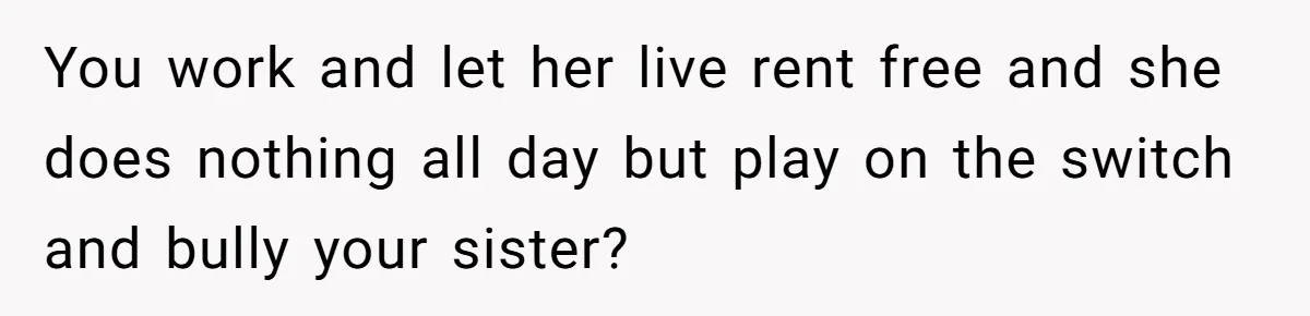 You work and let her live rent free and she does nothing all day but play on the switch and bully your sister?