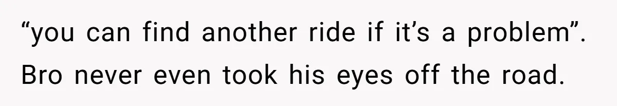 “you can find another ride if it’s a problem”. Bro never even took his eyes off the road.