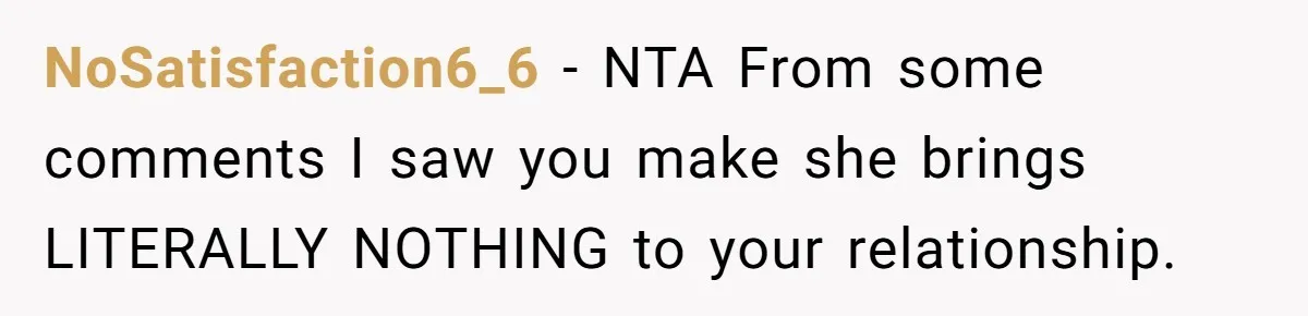 NoSatisfaction6_6 − NTA From some comments I saw you make she brings LITERALLY NOTHING to your relationship.