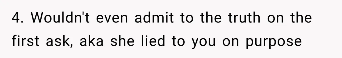 4. Wouldn't even admit to the truth on the first ask, aka she lied to you on purpose