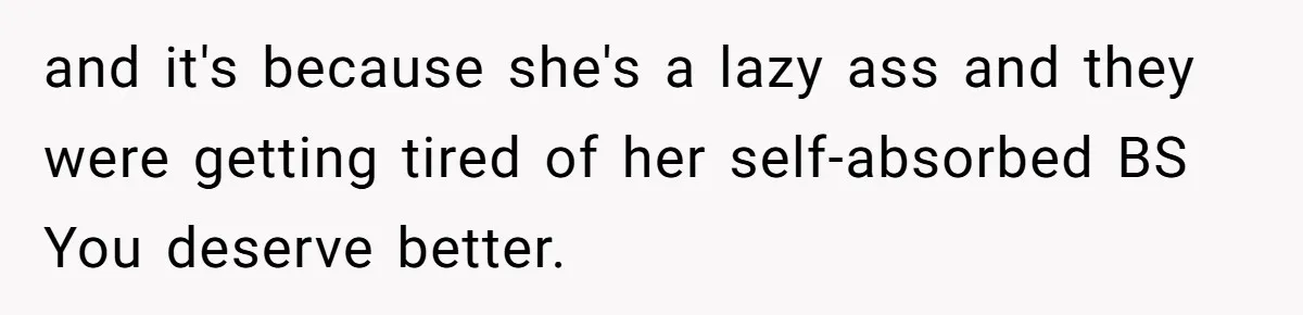 and it's because she's a lazy ass and they were getting tired of her self-absorbed BS You deserve better.