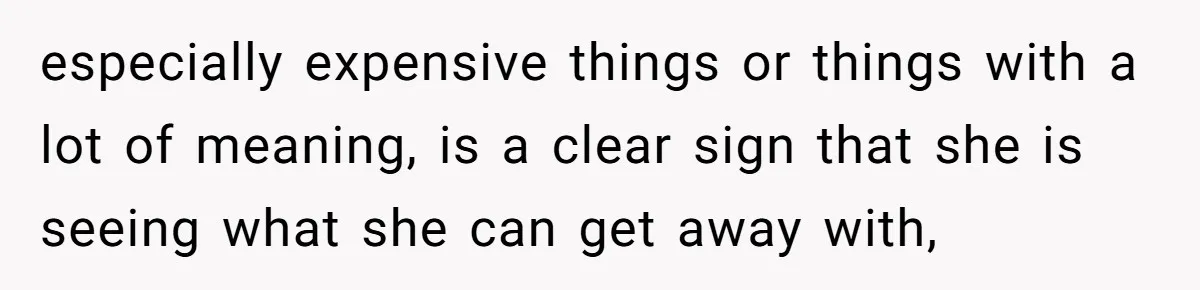 especially expensive things or things with a lot of meaning, is a clear sign that she is seeing what she can get away with,