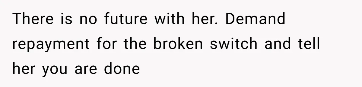 There is no future with her. Demand repayment for the broken switch and tell her you are done
