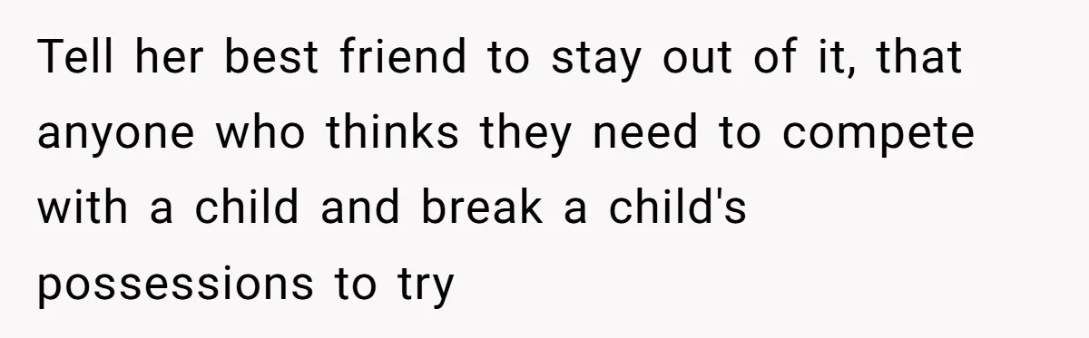 Tell her best friend to stay out of it, that anyone who thinks they need to compete with a child and break a child's possessions to try