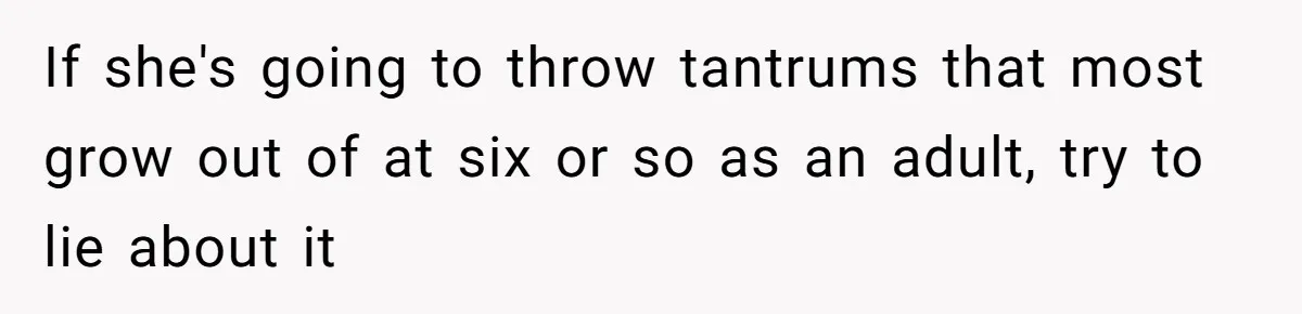 If she's going to throw tantrums that most grow out of at six or so as an adult, try to lie about it