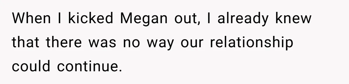 When I kicked Megan out, I already knew that there was no way our relationship could continue.