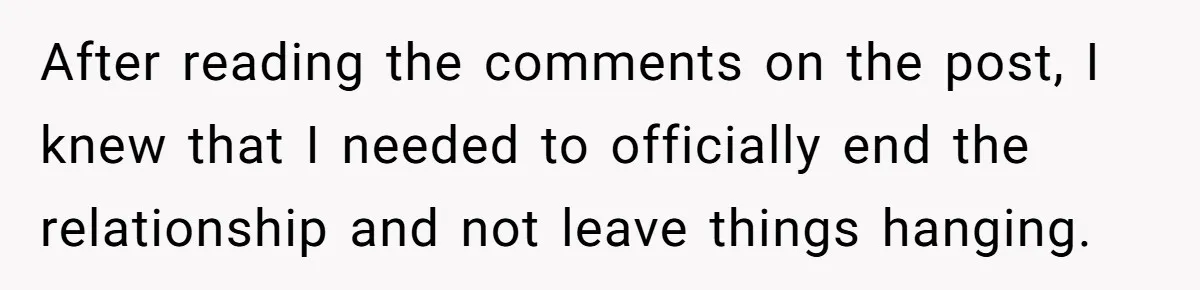 After reading the comments on the post, I knew that I needed to officially end the relationship and not leave things hanging.