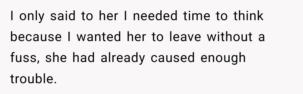 I only said to her I needed time to think because I wanted her to leave without a fuss, she had already caused enough trouble.