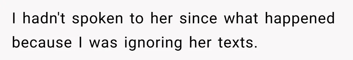 I hadn't spoken to her since what happened because I was ignoring her texts.