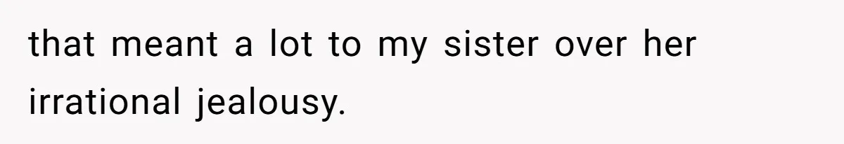 that meant a lot to my sister over her irrational jealousy.