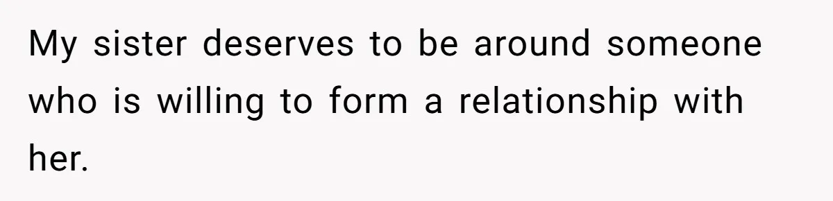 My sister deserves to be around someone who is willing to form a relationship with her.