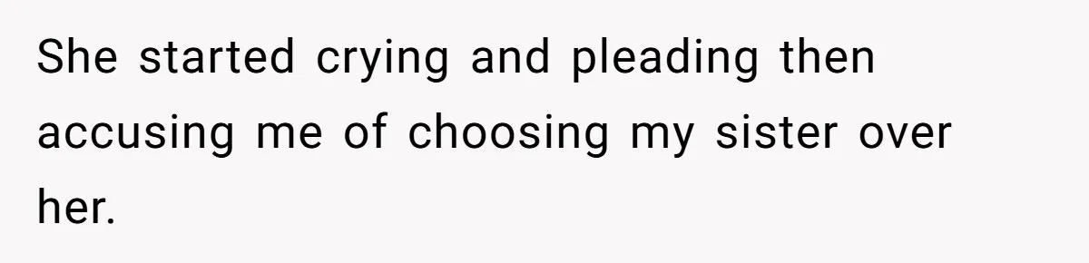 She started crying and pleading then accusing me of choosing my sister over her.