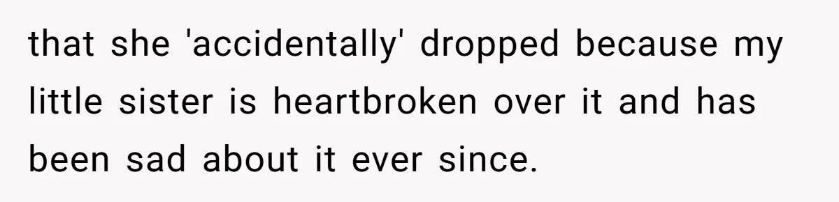 that she 'accidentally' dropped because my little sister is heartbroken over it and has been sad about it ever since.