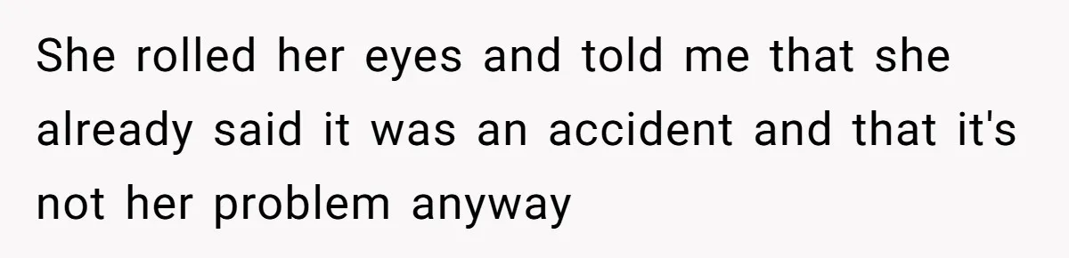 She rolled her eyes and told me that she already said it was an accident and that it's not her problem anyway