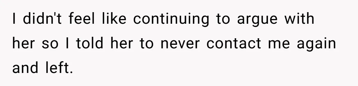 I didn't feel like continuing to argue with her so I told her to never contact me again and left.