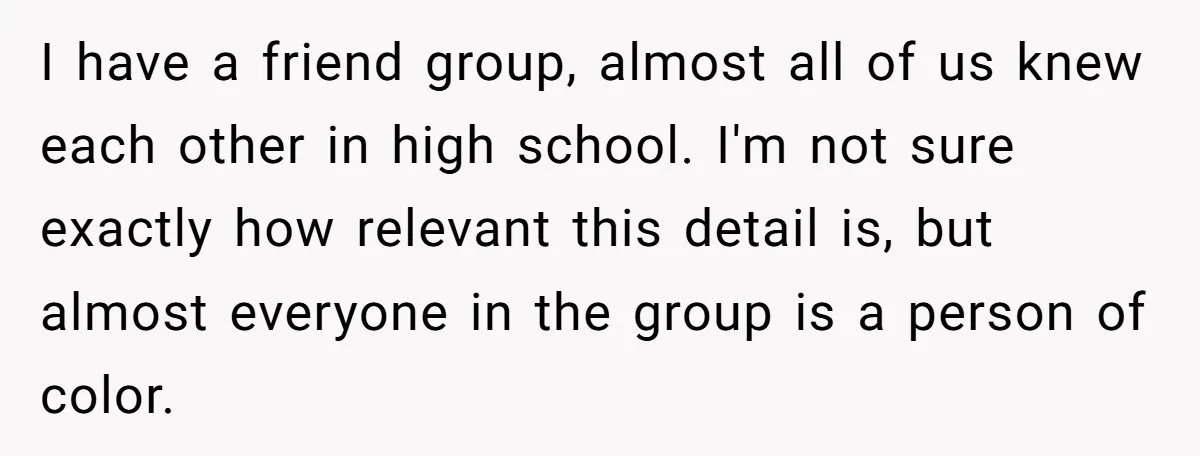 I have a friend group, almost all of us knew each other in high school. I'm not sure exactly how relevant this detail is, but almost everyone in the group...