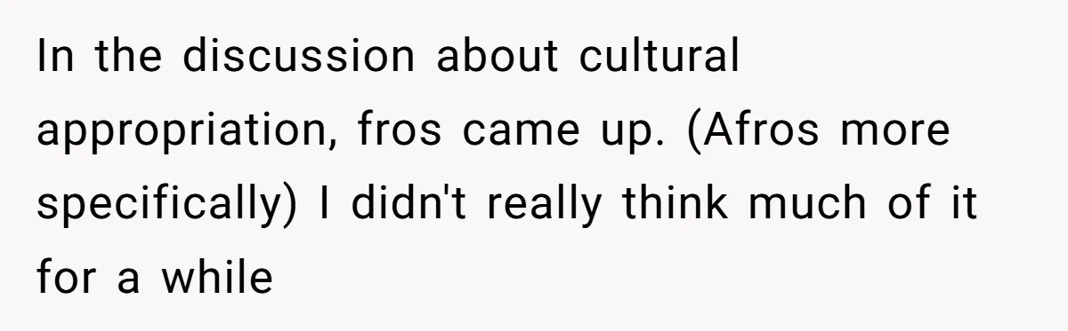In the discussion about cultural appropriation, fros came up. (Afros more specifically) I didn't really think much of it for a while