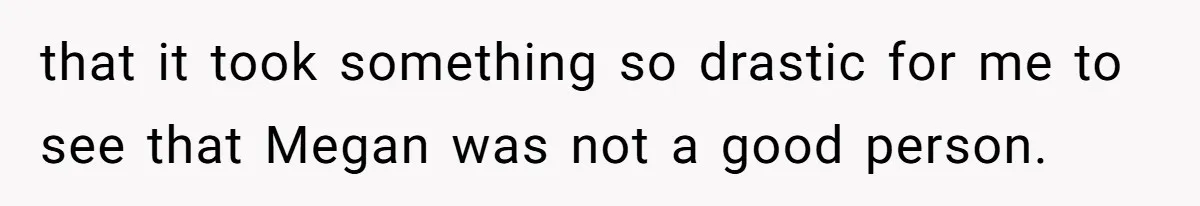 that it took something so drastic for me to see that Megan was not a good person.