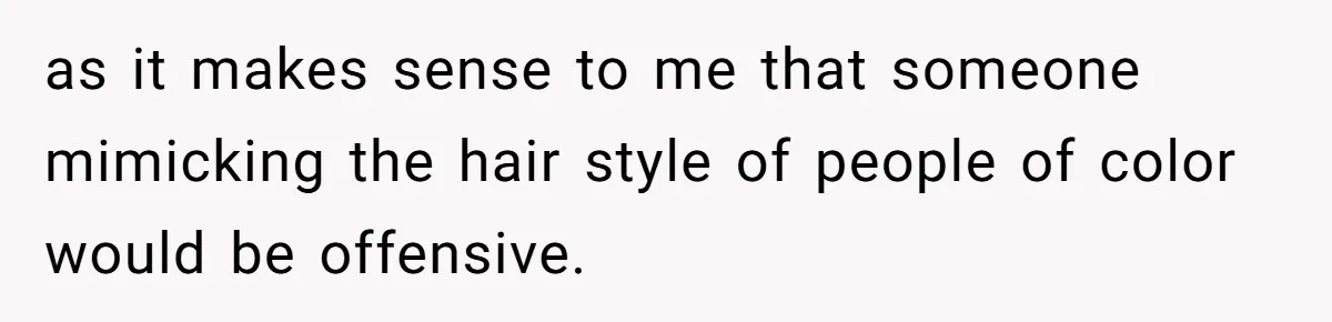 as it makes sense to me that someone mimicking the hair style of people of color would be offensive.